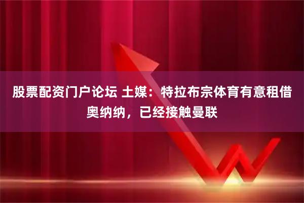 股票配资门户论坛 土媒：特拉布宗体育有意租借奥纳纳，已经接触曼联