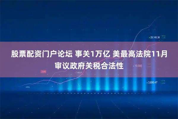 股票配资门户论坛 事关1万亿 美最高法院11月审议政府关税合法性