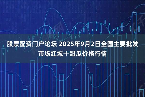 股票配资门户论坛 2025年9月2日全国主要批发市场红城十甜瓜价格行情