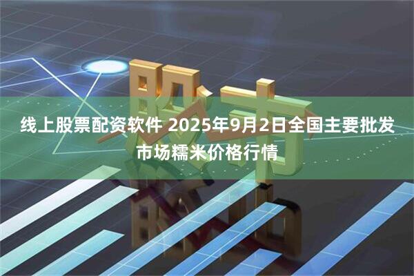 线上股票配资软件 2025年9月2日全国主要批发市场糯米价格行情