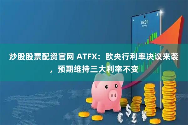 炒股股票配资官网 ATFX：欧央行利率决议来袭，预期维持三大利率不变