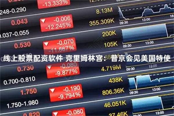 线上股票配资软件 克里姆林宫：普京会见美国特使