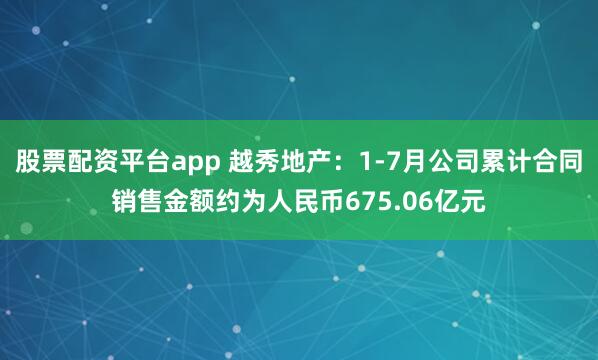 股票配资平台app 越秀地产：1-7月公司累计合同销售金额约为人民币675.06亿元