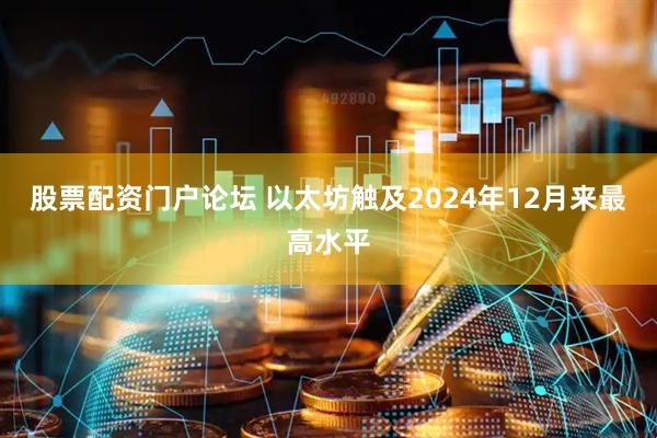 股票配资门户论坛 以太坊触及2024年12月来最高水平
