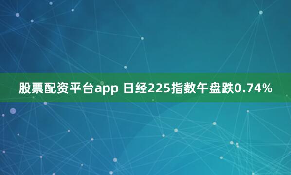 股票配资平台app 日经225指数午盘跌0.74%