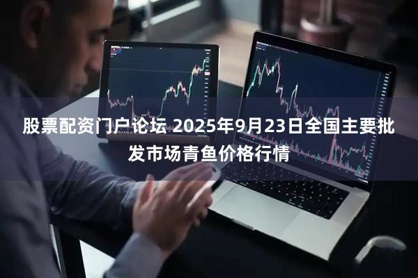 股票配资门户论坛 2025年9月23日全国主要批发市场青鱼价格行情