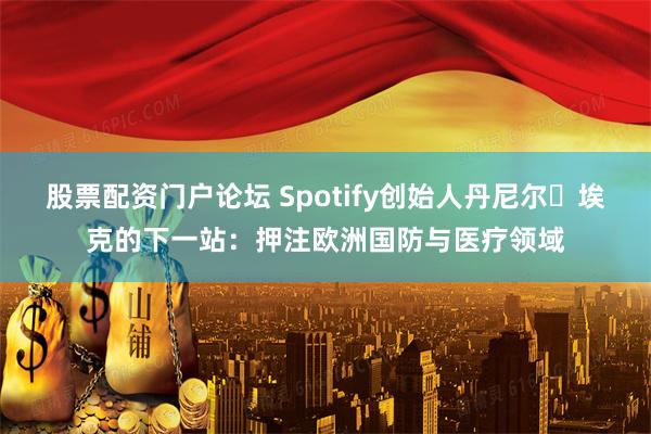 股票配资门户论坛 Spotify创始人丹尼尔・埃克的下一站：押注欧洲国防与医疗领域