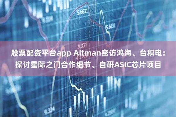 股票配资平台app Altman密访鸿海、台积电：探讨星际之门合作细节、自研ASIC芯片项目