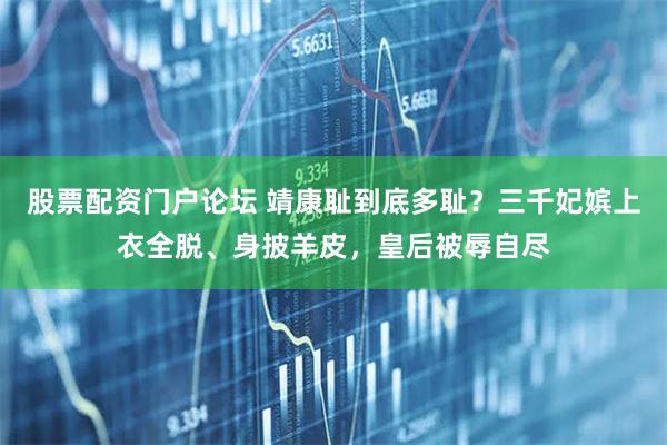 股票配资门户论坛 靖康耻到底多耻？三千妃嫔上衣全脱、身披羊皮，皇后被辱自尽