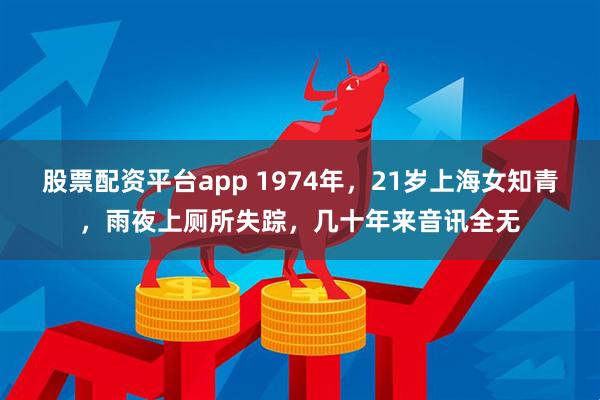 股票配资平台app 1974年，21岁上海女知青，雨夜上厕所失踪，几十年来音讯全无