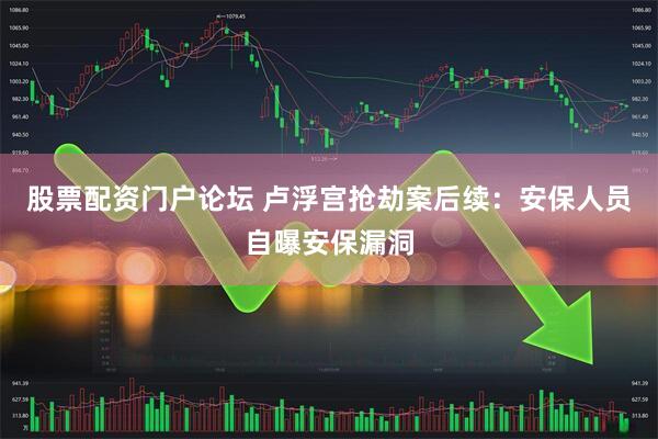 股票配资门户论坛 卢浮宫抢劫案后续：安保人员自曝安保漏洞