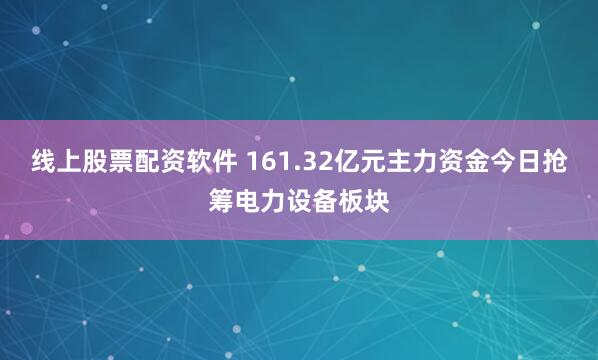 线上股票配资软件 161.32亿元主力资金今日抢筹电力设备板块