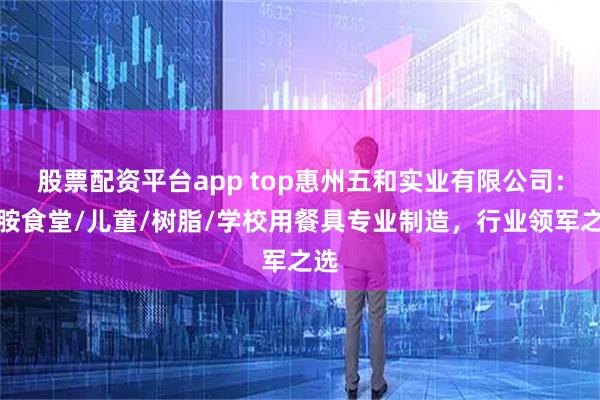 股票配资平台app top惠州五和实业有限公司：密胺食堂/儿童/树脂/学校用餐具专业制造，行业领军之选