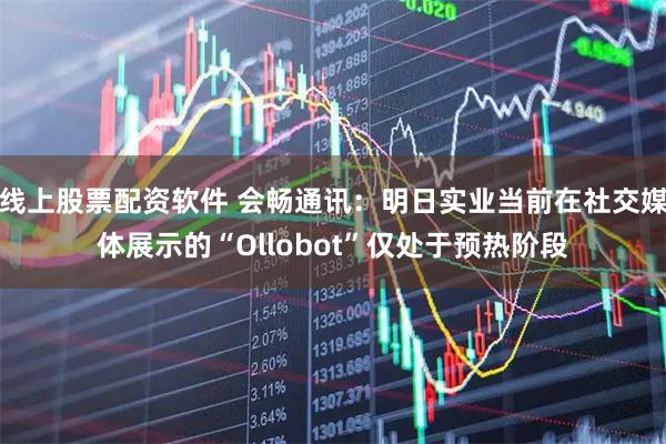 线上股票配资软件 会畅通讯：明日实业当前在社交媒体展示的“Ollobot”仅处于预热阶段