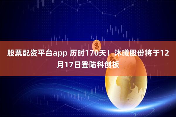 股票配资平台app 历时170天！沐曦股份将于12月17日登陆科创板