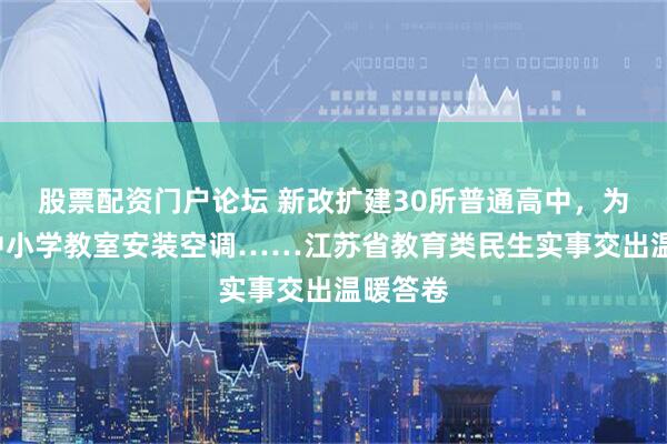 股票配资门户论坛 新改扩建30所普通高中，为3万间中小学教室安装空调……江苏省教育类民生实事交出温暖答卷