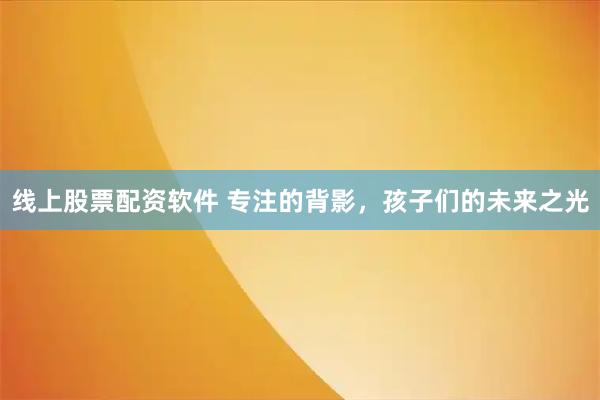 线上股票配资软件 专注的背影，孩子们的未来之光