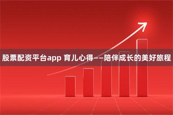 股票配资平台app 育儿心得——陪伴成长的美好旅程