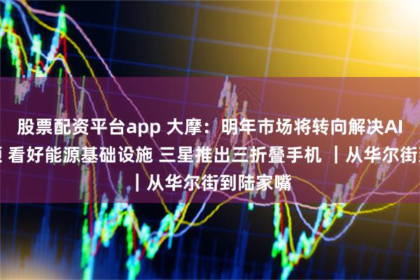 股票配资平台app 大摩：明年市场将转向解决AI基建瓶颈 看好能源基础设施 三星推出三折叠手机 ｜从华尔街到陆家嘴