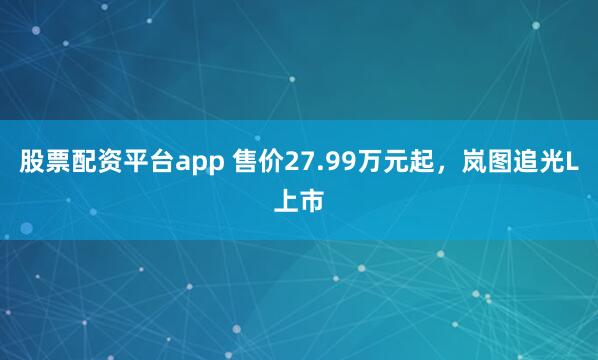 股票配资平台app 售价27.99万元起，岚图追光L上市