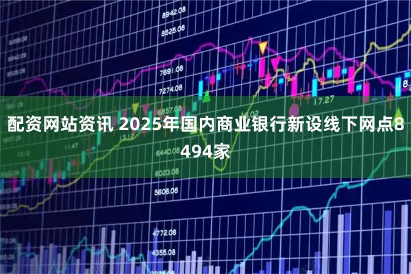 配资网站资讯 2025年国内商业银行新设线下网点8494家