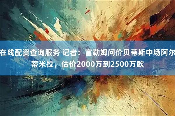 在线配资查询服务 记者：富勒姆问价贝蒂斯中场阿尔蒂米拉，估价2000万到2500万欧