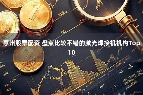 惠州股票配资 盘点比较不错的激光焊接机机构Top10