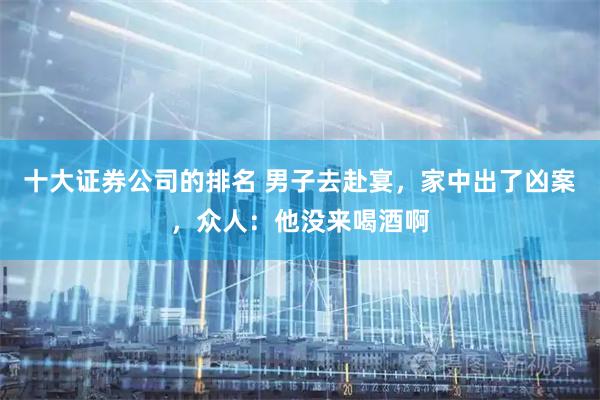 十大证券公司的排名 男子去赴宴，家中出了凶案，众人：他没来喝酒啊