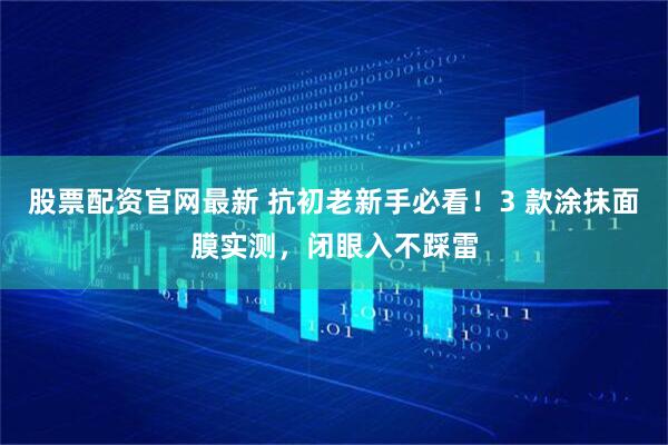 股票配资官网最新 抗初老新手必看！3 款涂抹面膜实测，闭眼入不踩雷