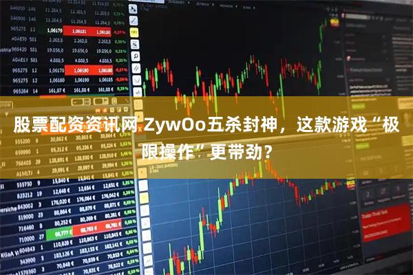 股票配资资讯网 ZywOo五杀封神，这款游戏“极限操作”更带劲？