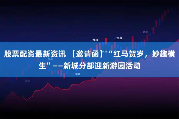 股票配资最新资讯 【邀请函】“红马贺岁，妙趣横生”——新城分部迎新游园活动