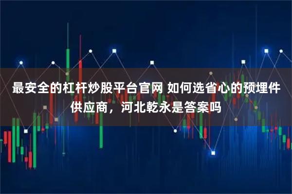 最安全的杠杆炒股平台官网 如何选省心的预埋件供应商，河北乾永是答案吗