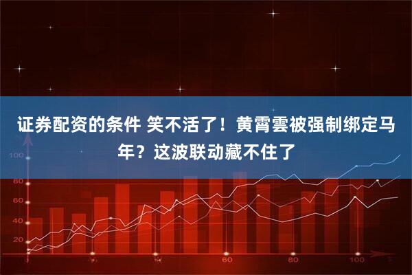 证券配资的条件 笑不活了！黄霄雲被强制绑定马年？这波联动藏不住了