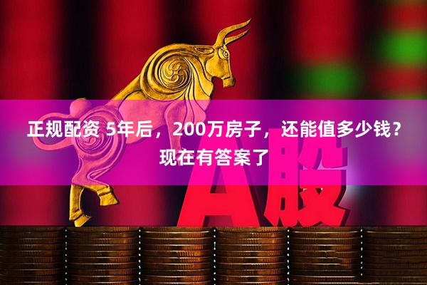 正规配资 5年后，200万房子，还能值多少钱？现在有答案了