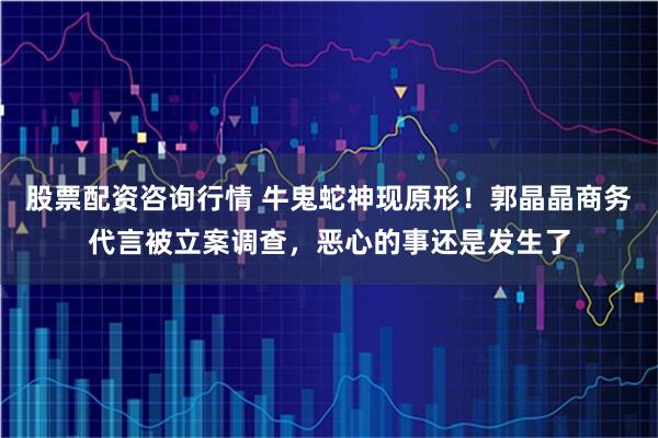股票配资咨询行情 牛鬼蛇神现原形！郭晶晶商务代言被立案调查，恶心的事还是发生了