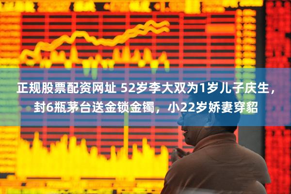 正规股票配资网址 52岁李大双为1岁儿子庆生，封6瓶茅台送金锁金镯，小22岁娇妻穿貂