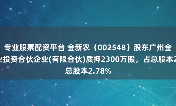 专业股票配资平台 金新农（002548）股东广州金农产业投资合伙企业(有限合伙)质押2300万股，占总股本2.78%