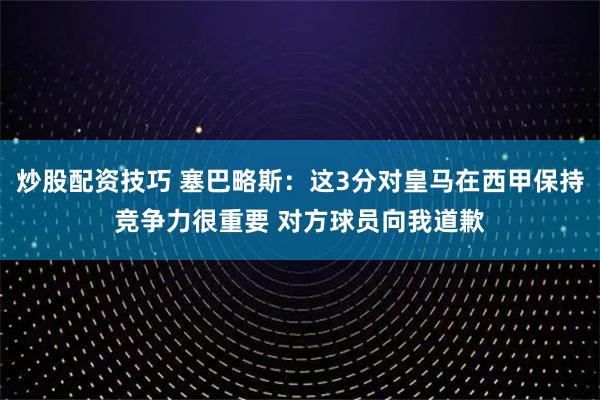 炒股配资技巧 塞巴略斯：这3分对皇马在西甲保持竞争力很重要 对方球员向我道歉