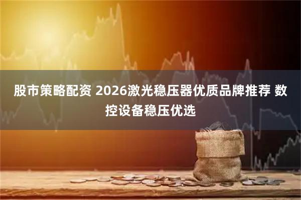 股市策略配资 2026激光稳压器优质品牌推荐 数控设备稳压优选