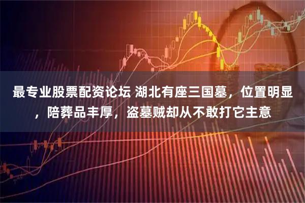 最专业股票配资论坛 湖北有座三国墓，位置明显，陪葬品丰厚，盗墓贼却从不敢打它主意