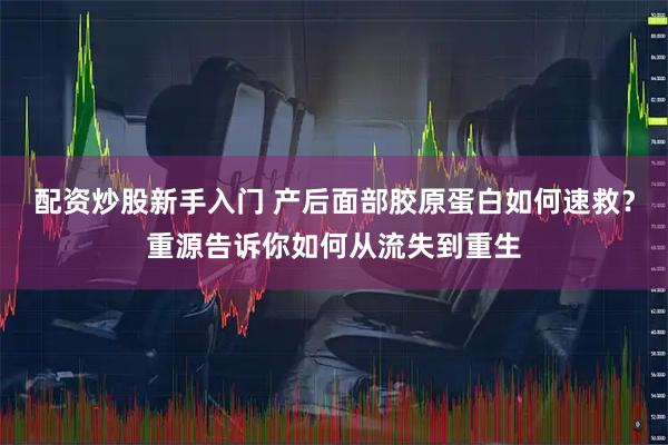 配资炒股新手入门 产后面部胶原蛋白如何速救？重源告诉你如何从流失到重生