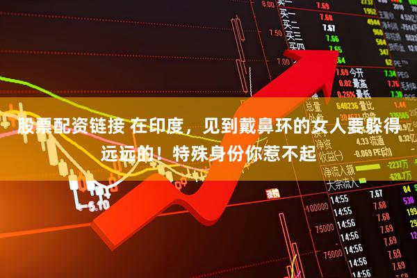 股票配资链接 在印度，见到戴鼻环的女人要躲得远远的！特殊身份你惹不起