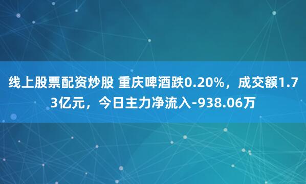 线上股票配资炒股 重庆啤酒跌0.20%，成交额1.73亿元，今日主力净流入-938.06万