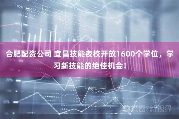 合肥配资公司 宜昌技能夜校开放1600个学位，学习新技能的绝佳机会！