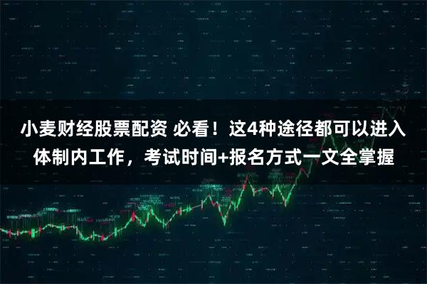 小麦财经股票配资 必看！这4种途径都可以进入体制内工作，考试时间+报名方式一文全掌握