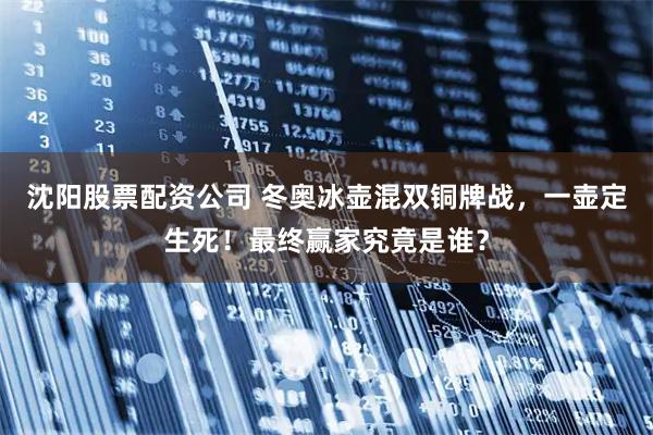 沈阳股票配资公司 冬奥冰壶混双铜牌战，一壶定生死！最终赢家究竟是谁？