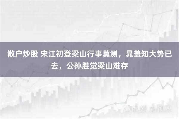 散户炒股 宋江初登梁山行事莫测，晁盖知大势已去，公孙胜觉梁山难存