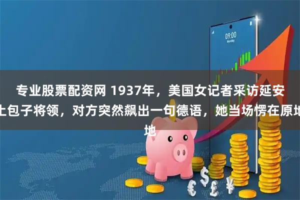 专业股票配资网 1937年，美国女记者采访延安土包子将领，对方突然飙出一句德语，她当场愣在原地