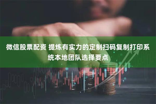 微信股票配资 提炼有实力的定制扫码复制打印系统本地团队选择要点