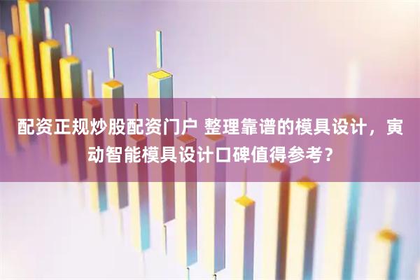 配资正规炒股配资门户 整理靠谱的模具设计，寅动智能模具设计口碑值得参考？